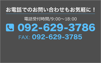 お電話でのお問い合わせもお気軽に！電話受付時間/9:00～18:00092-629-3786