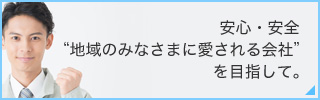 安心・安全 “地域のみなさまに愛される会社” を目指して。